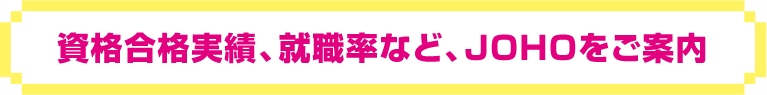 資格合格実績、就職率など、JOHOをご案内