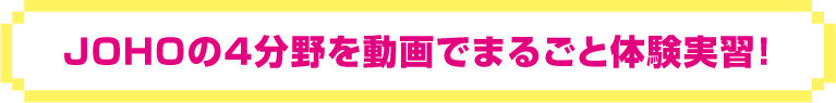 JOHOの4分野を動画でまるごと体験実習！